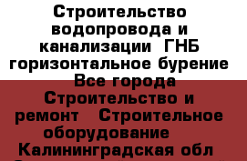 Строительство водопровода и канализации, ГНБ горизонтальное бурение - Все города Строительство и ремонт » Строительное оборудование   . Калининградская обл.,Светловский городской округ 